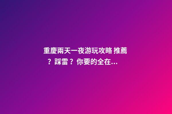 重慶兩天一夜游玩攻略 推薦？踩雷？你要的全在這里